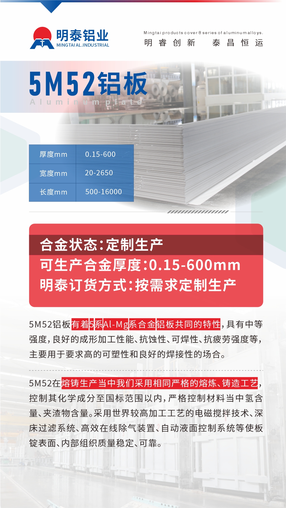 5M52鋁板有著5系A(chǔ)l-Mg系合金鋁板共同的特性,具有中等強度,良好的成形加工性能、抗蝕性、可焊性、抗疲勞強度等,主要用于要求高的可塑性和良好的焊接性的場合,如大巴車、蒙皮、發(fā)動機、行李箱外板、易拉罐、門板料、屋面板、雕刻鋁板、燈具料等。
5M52在熔鑄生產(chǎn)當中我們采用相同嚴格的熔煉、鑄造工藝,控制其化學(xué)成分至國標范圍以內(nèi),嚴格控制材料當中氫含量、夾渣物含量。采用世界較高加工工藝的電磁攪拌技術(shù)、深床過濾系統(tǒng)、高效在線除氣裝置、自動液面控制系統(tǒng)等使板錠表面、內(nèi)部組織質(zhì)量穩(wěn)定、可靠。