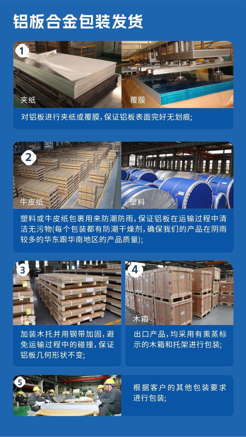 　　鋁板合金包裝發(fā)貨
　　1、對(duì)鋁板進(jìn)行夾紙或覆膜，保證鋁板表面完好無(wú)劃痕;

　　2、塑料或牛皮紙包裹用來(lái)防潮防雨，保證鋁板在運(yùn)輸過(guò)程中清潔無(wú)污物(每個(gè)包裝都有防潮干燥劑，確保我們的產(chǎn)品在陰雨較多的華東跟華南地區(qū)的產(chǎn)品質(zhì)量);

　　3、加裝木托并用鋼帶加固，避免運(yùn)輸過(guò)程中的碰撞，保證鋁板幾何形狀不變;

　　4、出口產(chǎn)品，均采用有熏蒸標(biāo)示的木箱和托架進(jìn)行包裝;

　　5、根據(jù)客戶的其他包裝要求進(jìn)行包裝;

　　如需了解更多明泰鋁業(yè)產(chǎn)品先關(guān)信息，可點(diǎn)擊在線咨詢，或撥打咨詢電話：0371-67898708，專業(yè)業(yè)務(wù)經(jīng)理給您詳細(xì)解答，我們可以按需定制，部分產(chǎn)品庫(kù)存現(xiàn)貨，下單即發(fā)貨，期待與您合作!