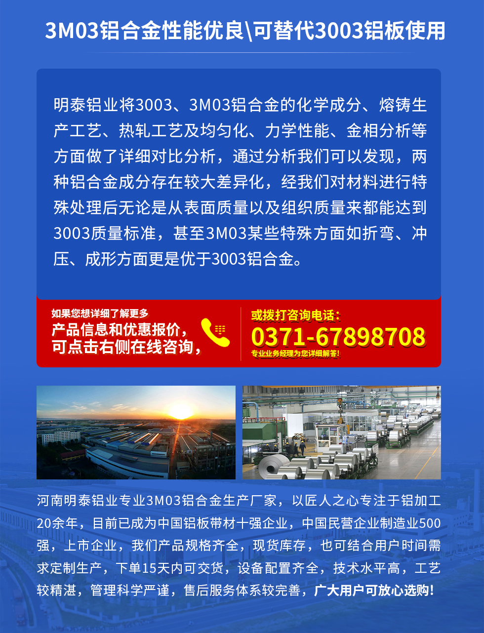 3M03鋁合金性能優良|可替代3003鋁板使用
明泰鋁業將3003、3M03鋁合金的化學成分、熔鑄生產工藝、熱軋工藝及均勻化、力學性能、金相分析等方面做了詳細對比分析，通過分析我們可以發現，兩種鋁合金成分存在較大差異化，經我們對材料進行特殊處理后無論是從表面質量以及組織質量來都能達到3003質量標準，甚至3M03某些特殊方面如折彎、沖壓、成形方面更是優于3003鋁合金。河南明泰鋁業專業3M03鋁合金生產廠家，以匠人之心專注于鋁加工20余年，目前已成為中國鋁板帶材一強企業，中國民營企業制造業500強，上市企業，我們產品規格齊全，現貨庫存，也可結合用戶時間需求定制生產，下單15天內可交貨，設備配置齊全，技術水平高，工藝較精湛，管理科學嚴謹，售后服務體系較完善，廣大用戶可放心選購!